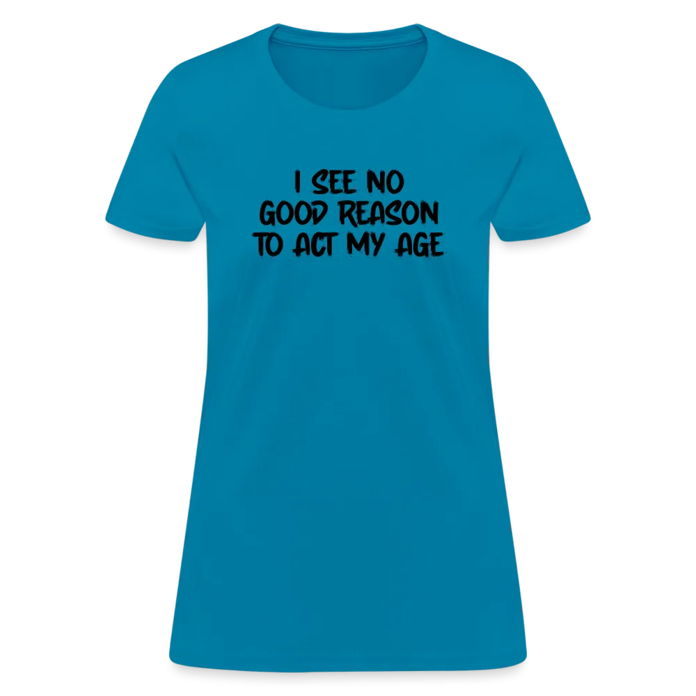 I See No Good Reason To Act My Age Women's T-Shirt
