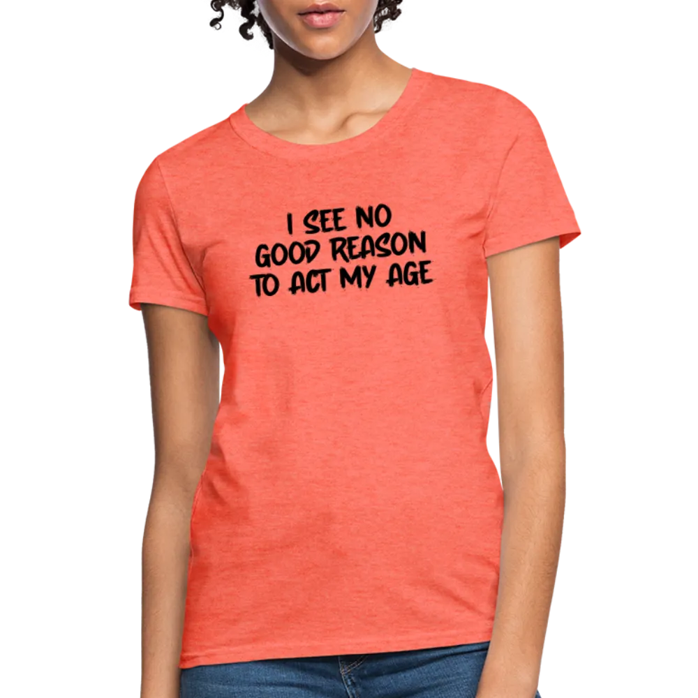 I See No Good Reason To Act My Age Women's T-Shirt