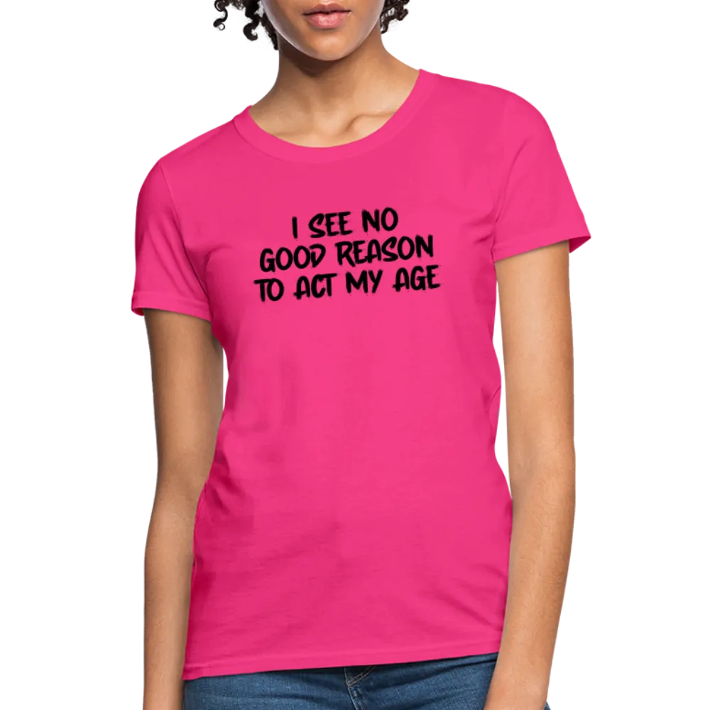 I See No Good Reason To Act My Age Women's T-Shirt