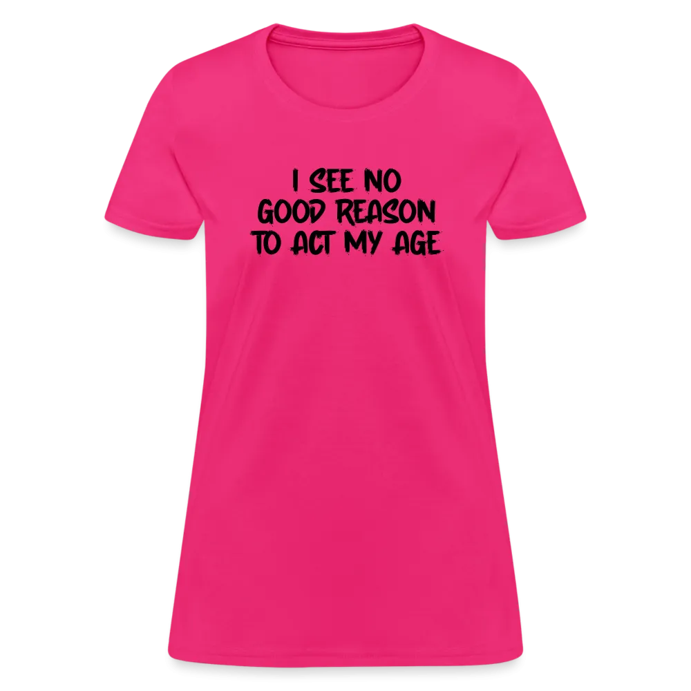 I See No Good Reason To Act My Age Women's T-Shirt