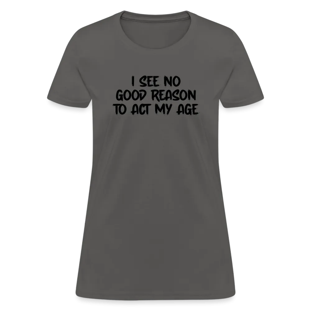 I See No Good Reason To Act My Age Women's T-Shirt