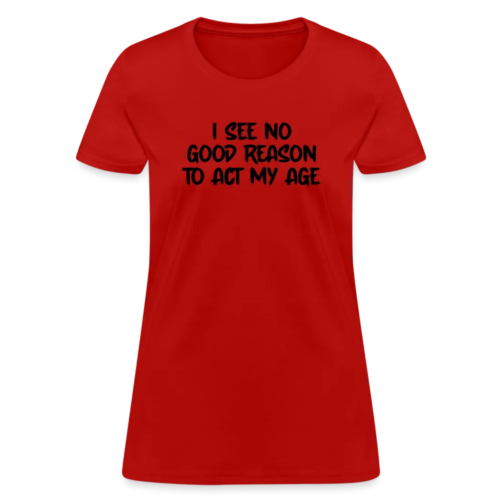 I See No Good Reason To Act My Age Women's T-Shirt