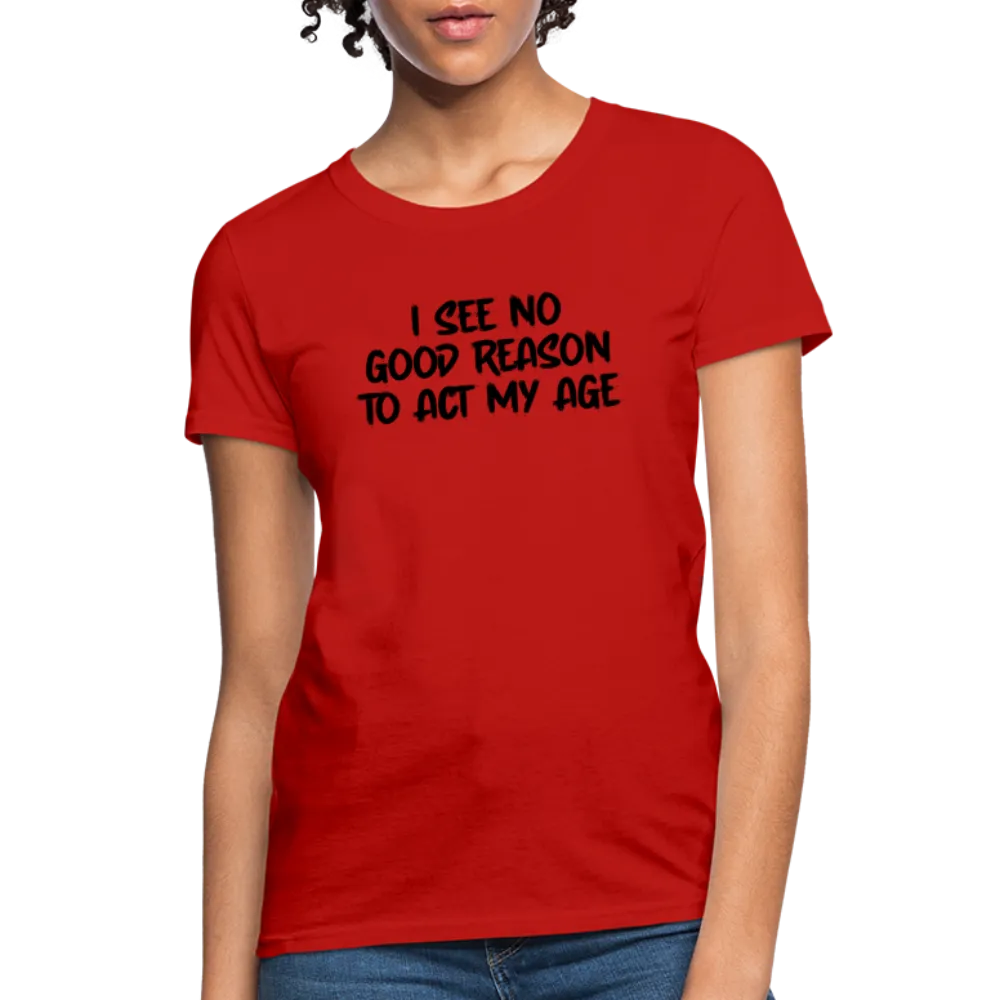 I See No Good Reason To Act My Age Women's T-Shirt