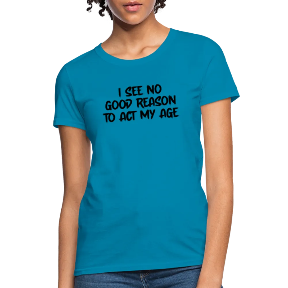 I See No Good Reason To Act My Age Women's T-Shirt