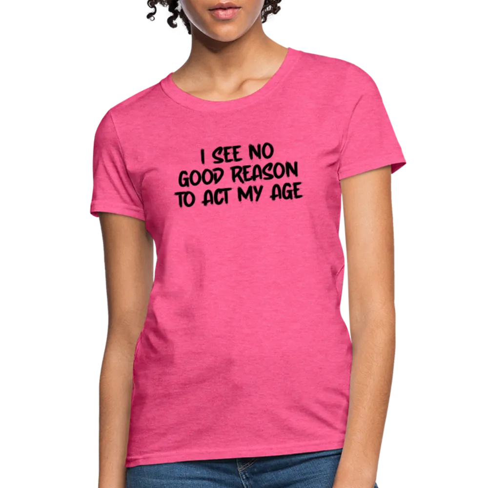 I See No Good Reason To Act My Age Women's T-Shirt