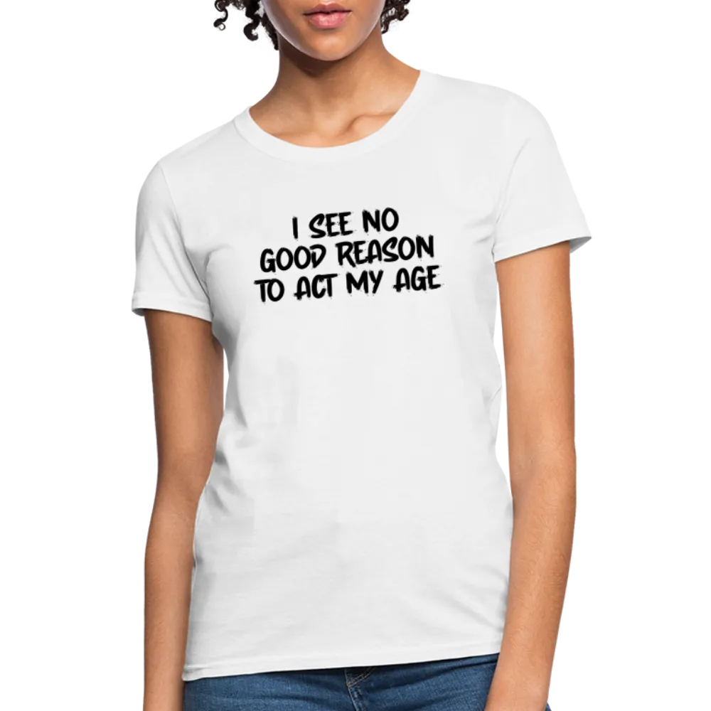 I See No Good Reason To Act My Age Women's T-Shirt