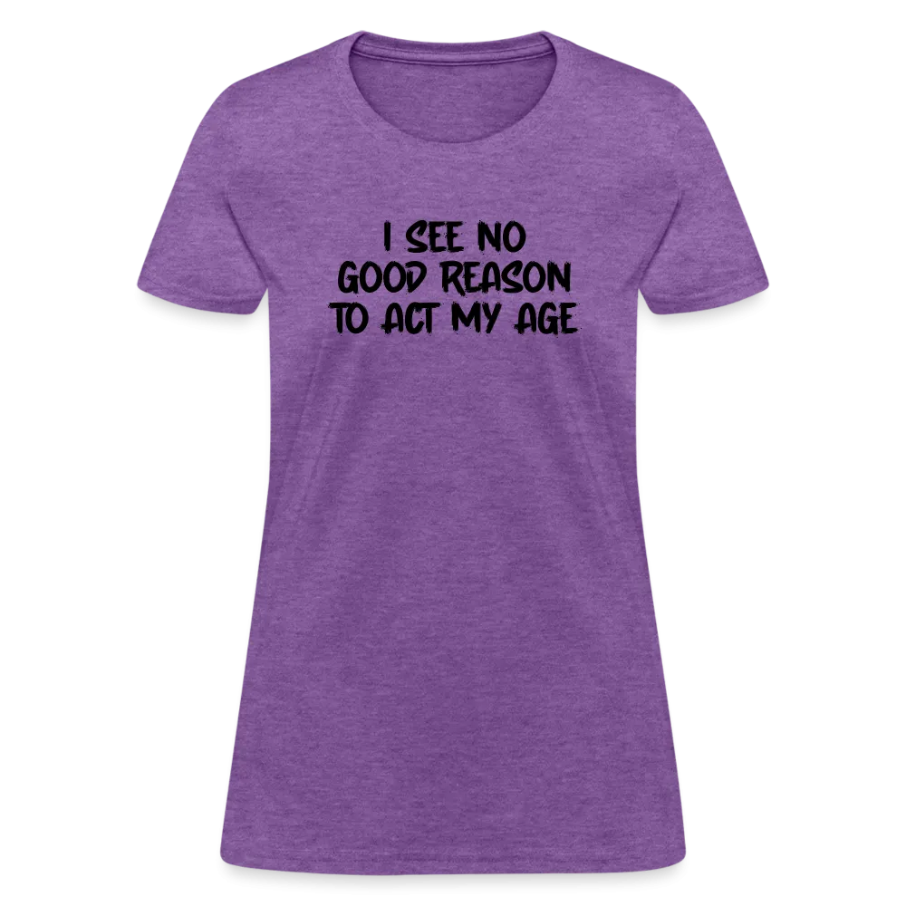 I See No Good Reason To Act My Age Women's T-Shirt