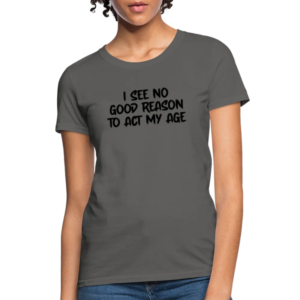 I See No Good Reason To Act My Age Women's T-Shirt