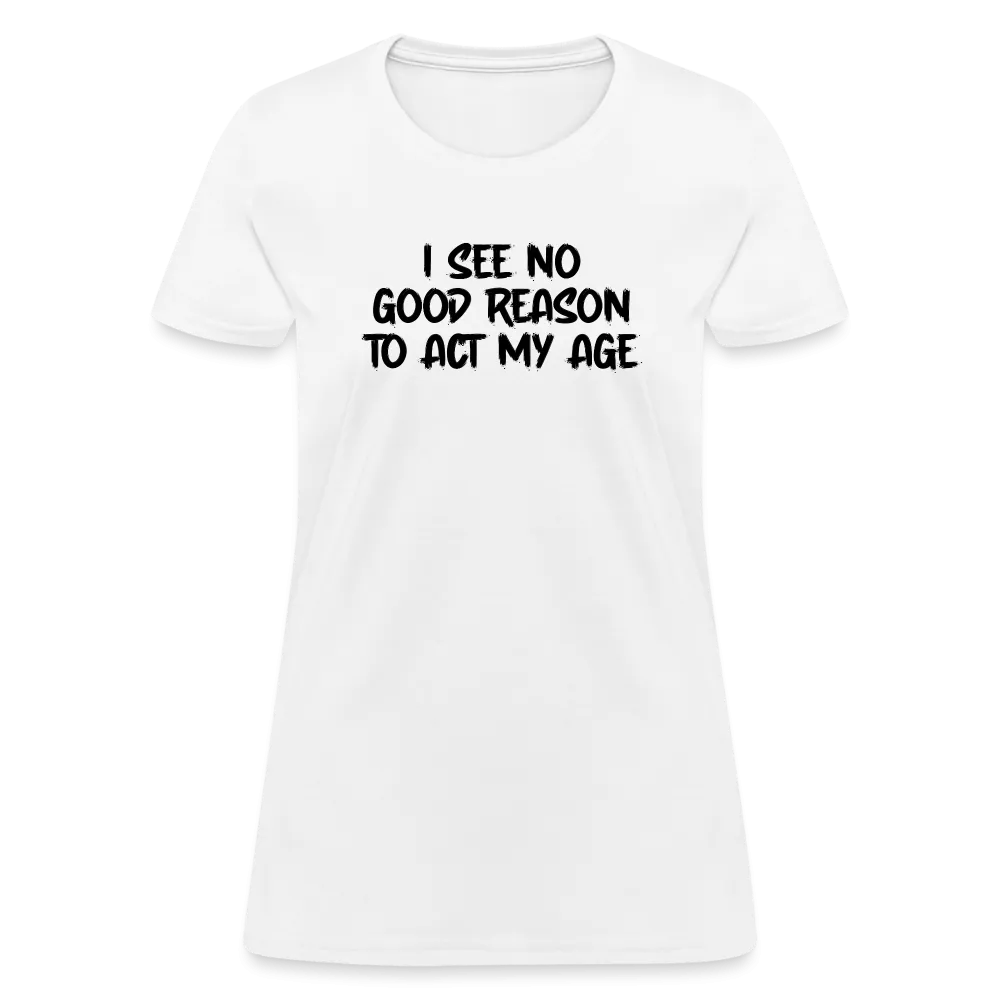 I See No Good Reason To Act My Age Women's T-Shirt