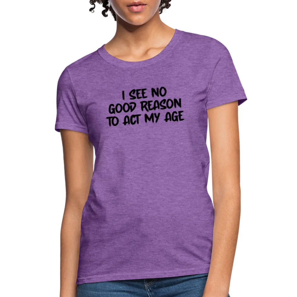 I See No Good Reason To Act My Age Women's T-Shirt
