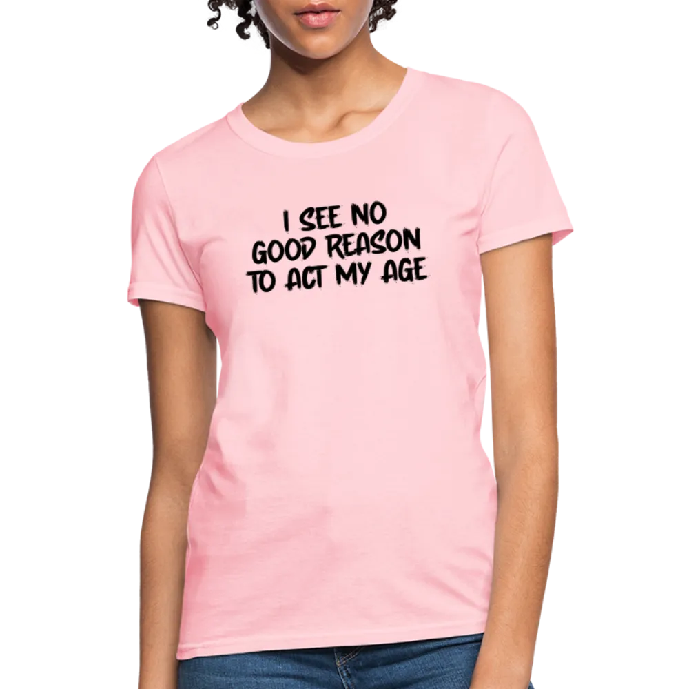 I See No Good Reason To Act My Age Women's T-Shirt