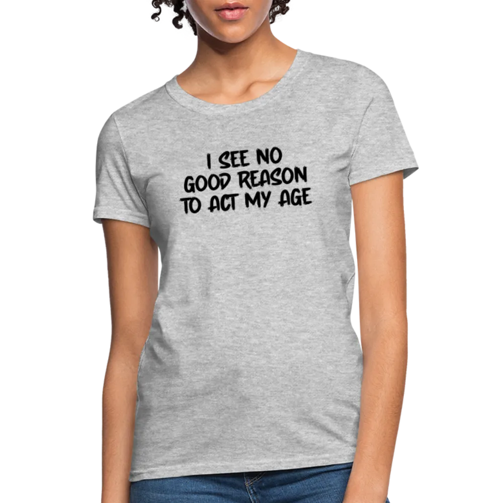 I See No Good Reason To Act My Age Women's T-Shirt