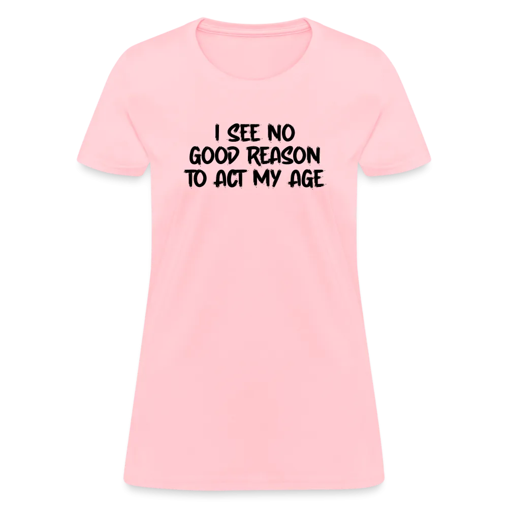 I See No Good Reason To Act My Age Women's T-Shirt