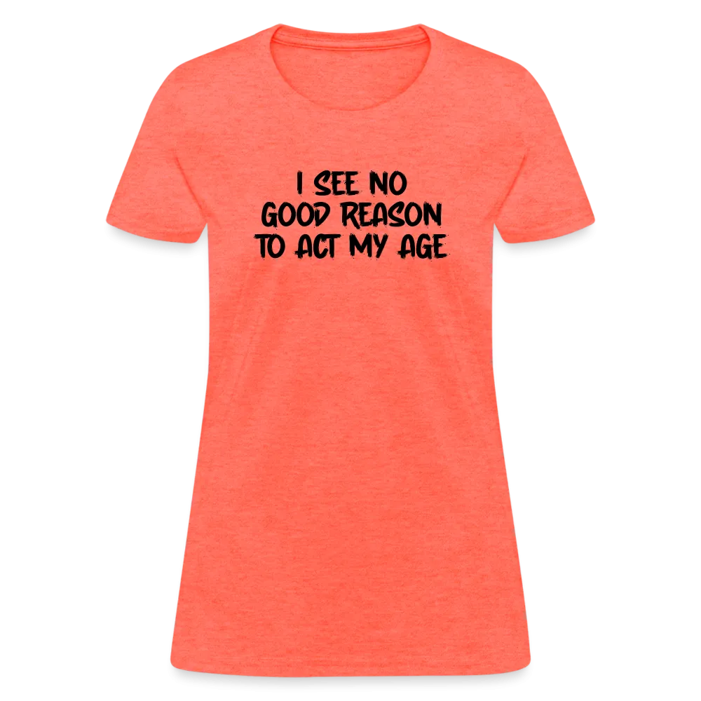 I See No Good Reason To Act My Age Women's T-Shirt