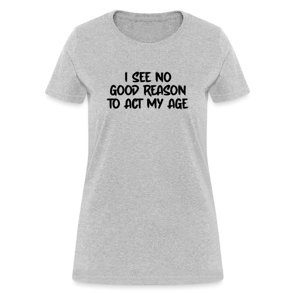 I See No Good Reason To Act My Age Women's T-Shirt