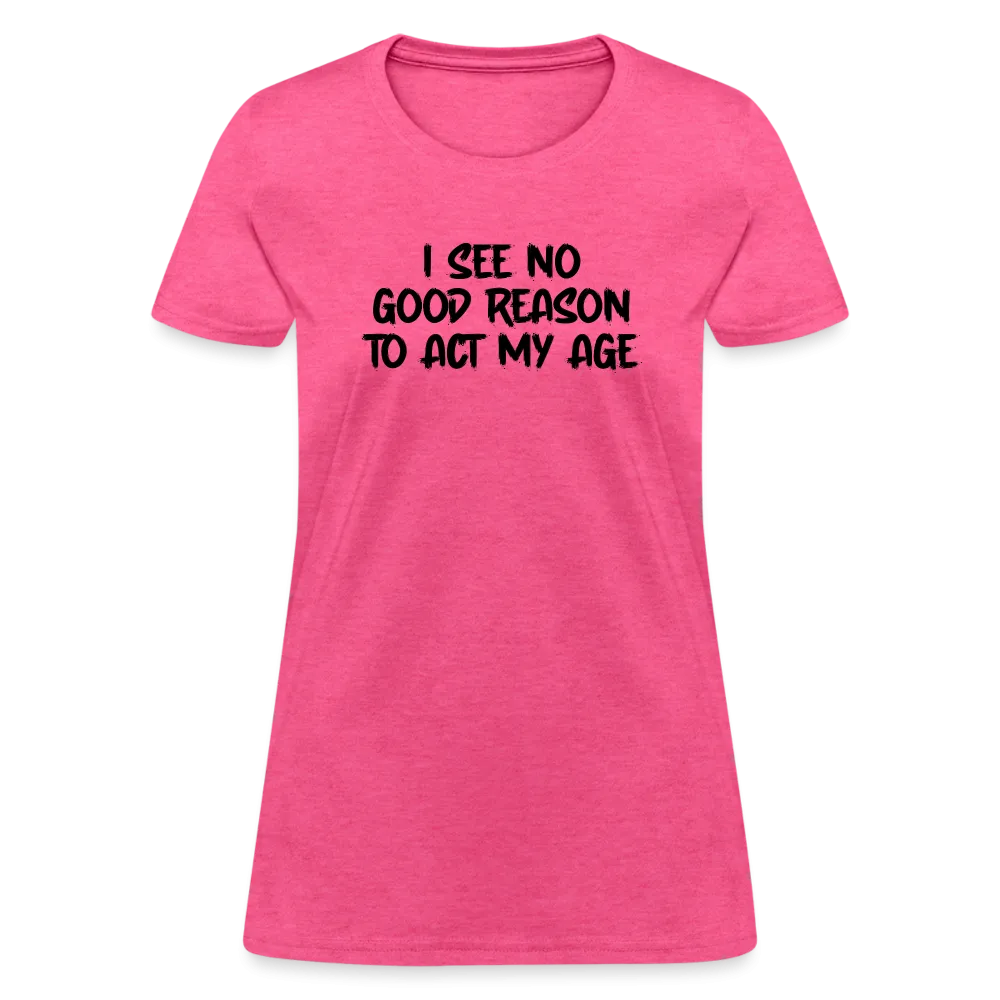 I See No Good Reason To Act My Age Women's T-Shirt